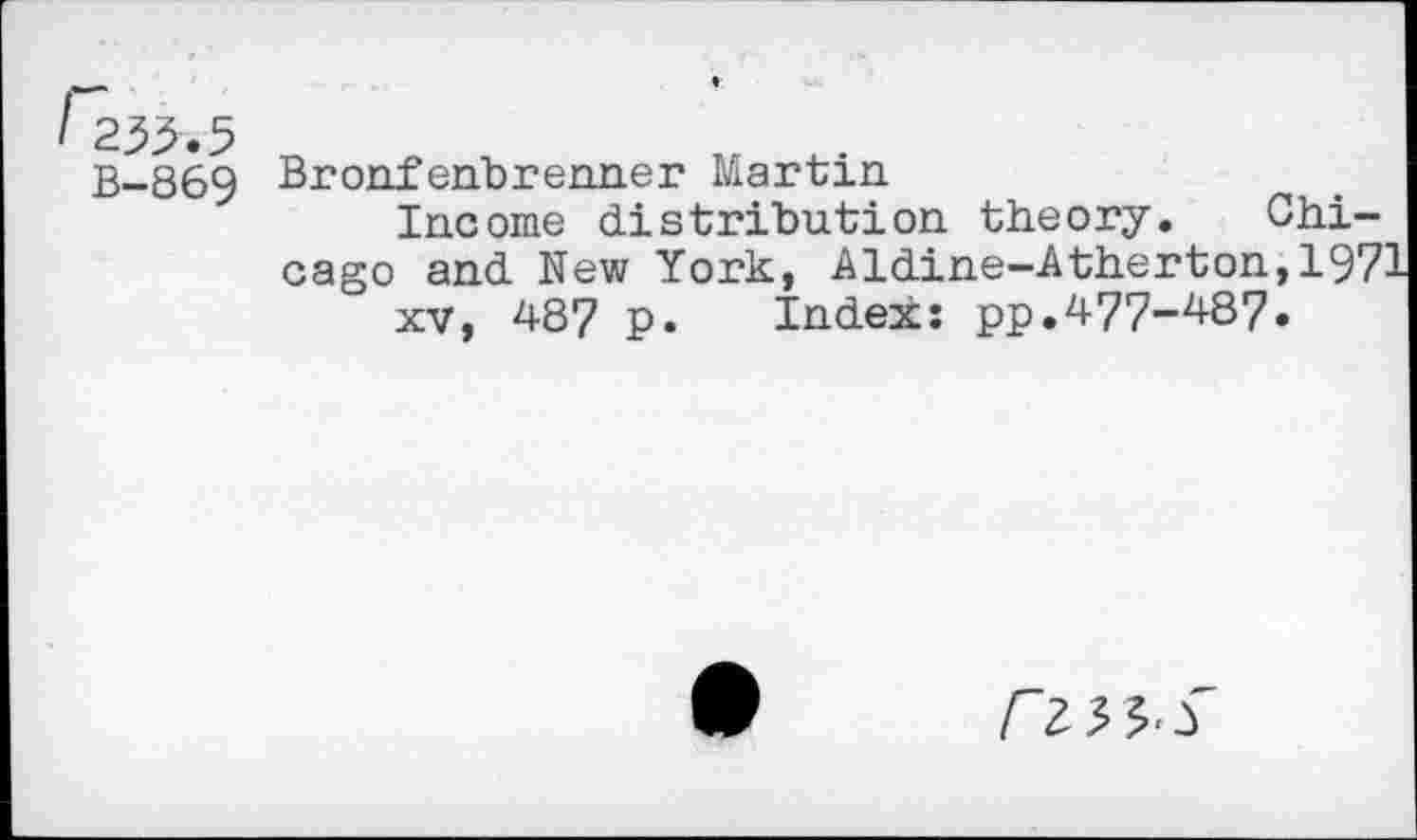 ﻿B-869 Bronfenbrenner Martin
Income distribution theory. Chicago and New York, Aldine-Atherton,1971 xv, 487 p. Index: pp.477-487.